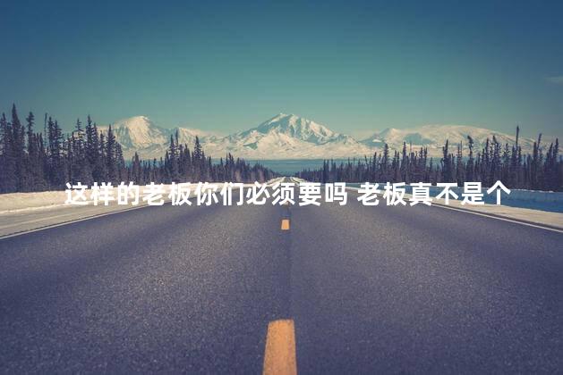 这样的老板你们必须要吗 老板真不是个东西
